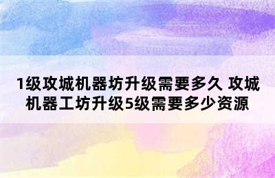 1级攻城机器坊升级需要多久 攻城机器工坊升级5级需要多少资源